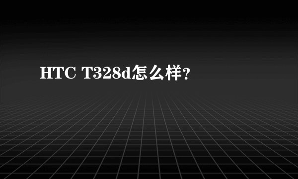 HTC T328d怎么样？