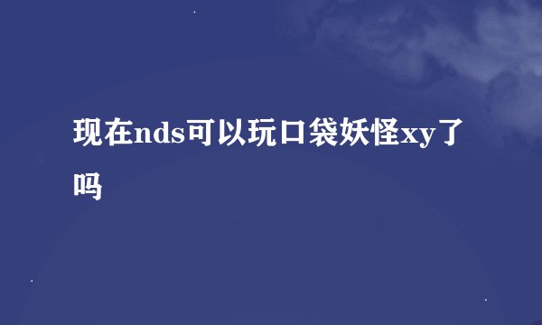 现在nds可以玩口袋妖怪xy了吗
