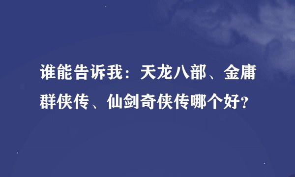 谁能告诉我：天龙八部、金庸群侠传、仙剑奇侠传哪个好？