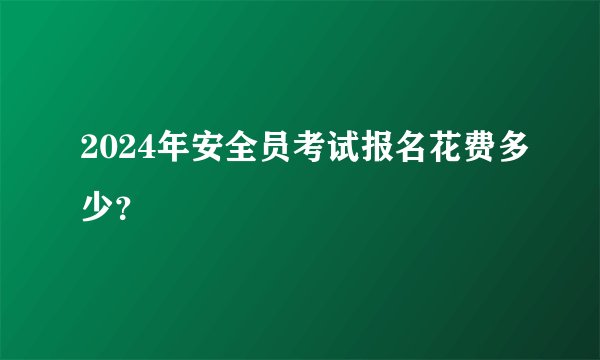 2024年安全员考试报名花费多少？