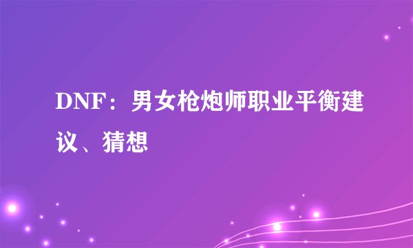 DNF：男女枪炮师职业平衡建议、猜想
