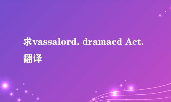 求vassalord. dramacd Act. 翻译