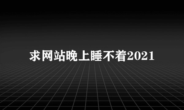 求网站晚上睡不着2021