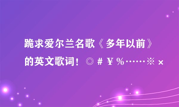 跪求爱尔兰名歌《多年以前》的英文歌词！◎＃￥％……※×