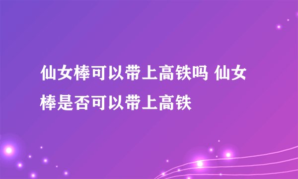 仙女棒可以带上高铁吗 仙女棒是否可以带上高铁