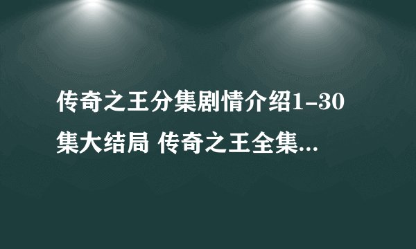 传奇之王分集剧情介绍1-30集大结局 传奇之王全集下载全集在线观看