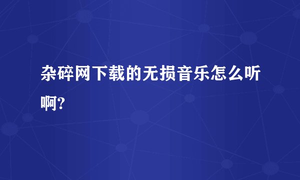 杂碎网下载的无损音乐怎么听啊?