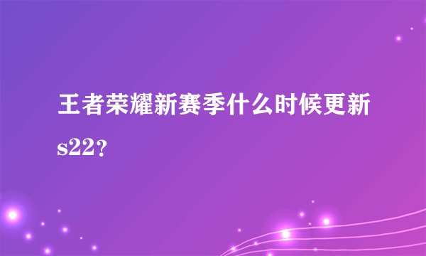 王者荣耀新赛季什么时候更新s22？