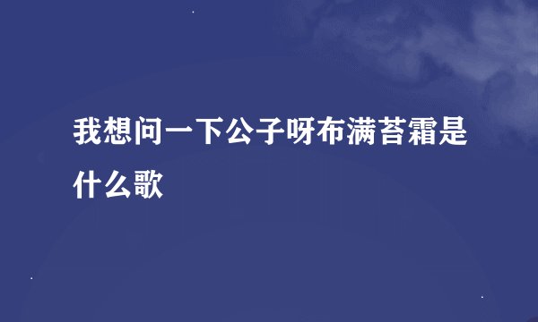 我想问一下公子呀布满苔霜是什么歌