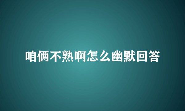 咱俩不熟啊怎么幽默回答
