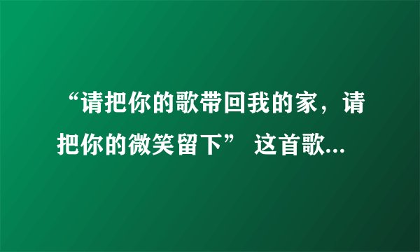 “请把你的歌带回我的家，请把你的微笑留下” 这首歌叫什么名字？