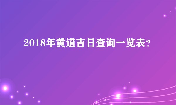 2018年黄道吉日查询一览表？