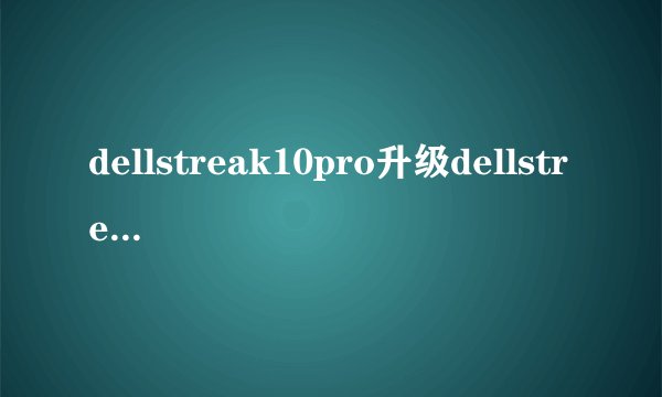 dellstreak10pro升级dellstreak10pro