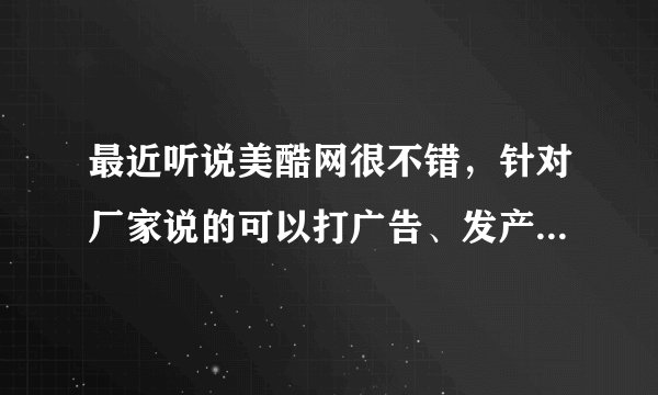 最近听说美酷网很不错，针对厂家说的可以打广告、发产品等等....但是我还是不了解，