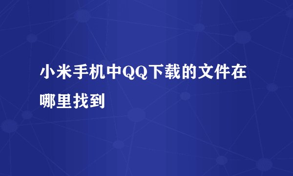 小米手机中QQ下载的文件在哪里找到