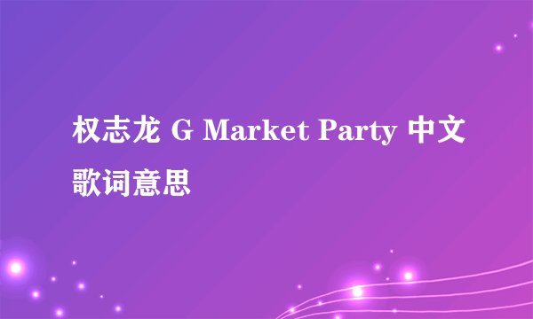 权志龙 G Market Party 中文歌词意思