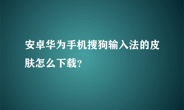 安卓华为手机搜狗输入法的皮肤怎么下载？