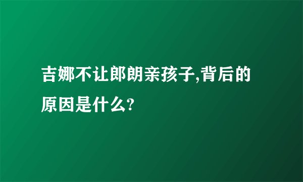 吉娜不让郎朗亲孩子,背后的原因是什么?