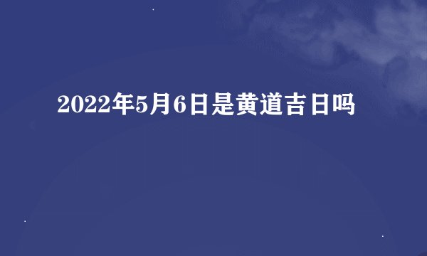 2022年5月6日是黄道吉日吗