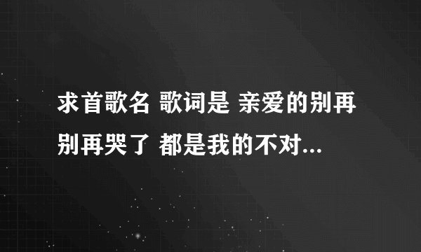 求首歌名 歌词是 亲爱的别再别再哭了 都是我的不对 你笑的时候真的好美 就这个 求歌名