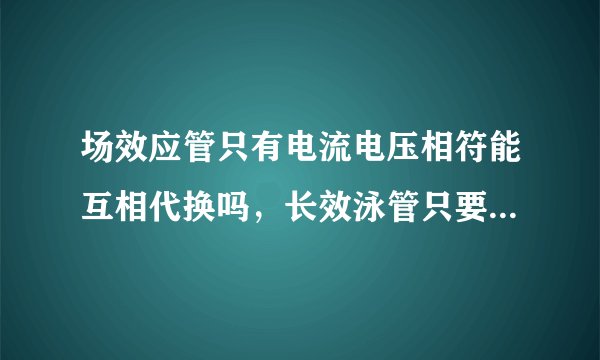 场效应管只有电流电压相符能互相代换吗，长效泳管只要电流电压相符，能互相代换吗？长效应管，只要电流电