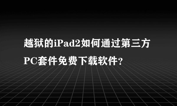 越狱的iPad2如何通过第三方PC套件免费下载软件？