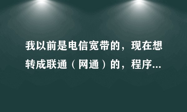我以前是电信宽带的，现在想转成联通（网通）的，程序会不会很麻烦啊？大神们帮帮忙