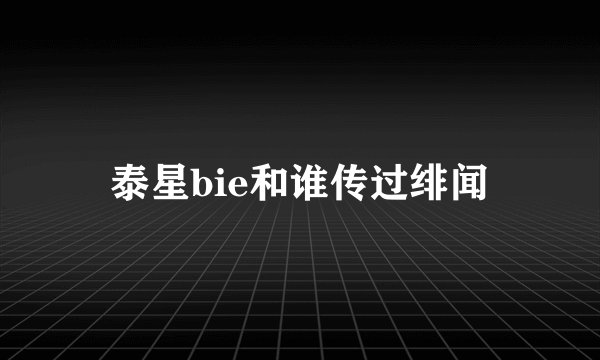 泰星bie和谁传过绯闻
