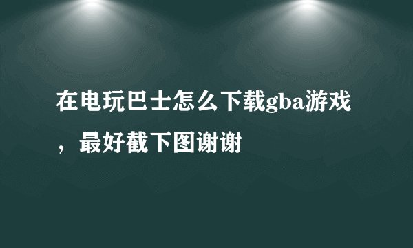 在电玩巴士怎么下载gba游戏，最好截下图谢谢