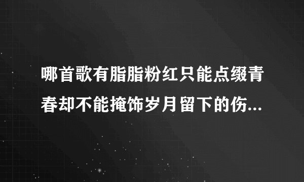 哪首歌有脂脂粉红只能点缀青春却不能掩饰岁月留下的伤痕有什么让我刻骨铭心只有你