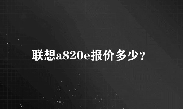 联想a820e报价多少？