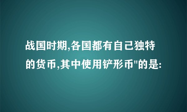 战国时期,各国都有自己独特的货币,其中使用铲形币