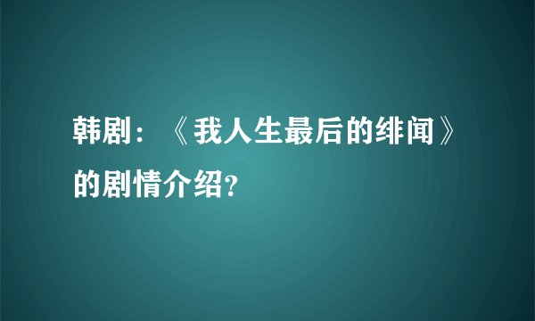 韩剧:《我人生最后的绯闻》的剧情介绍?