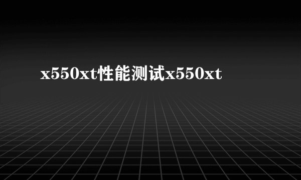 x550xt性能测试x550xt