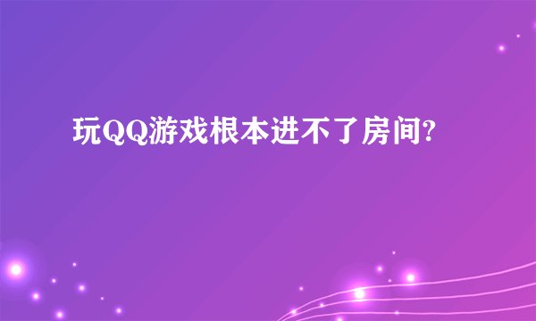 玩QQ游戏根本进不了房间?