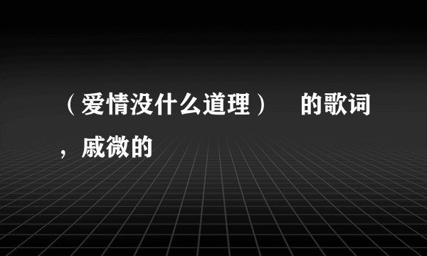 （爱情没什么道理） 的歌词，戚微的