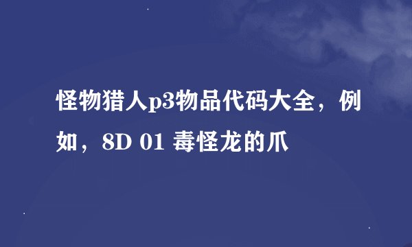 怪物猎人p3物品代码大全，例如，8D 01 毒怪龙的爪