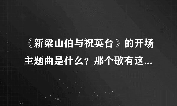 《新梁山伯与祝英台》的开场主题曲是什么？那个歌有这几个词“我在远方，看到星光、看到过往”的什么的