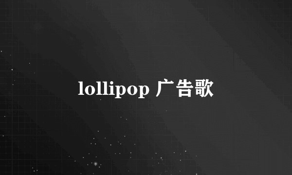 lollipop 广告歌