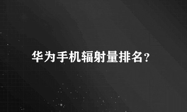 华为手机辐射量排名？