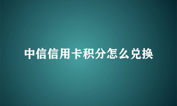 中信信用卡积分怎么兑换