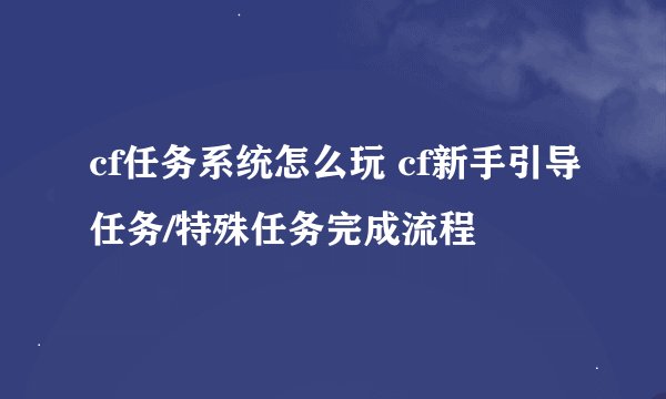 cf任务系统怎么玩 cf新手引导任务/特殊任务完成流程