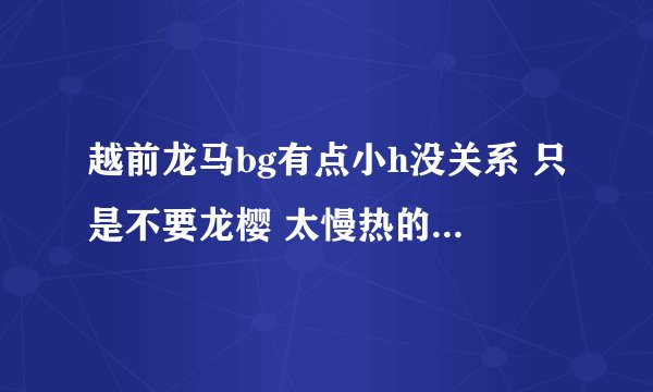 越前龙马bg有点小h没关系 只是不要龙樱 太慢热的文也不要