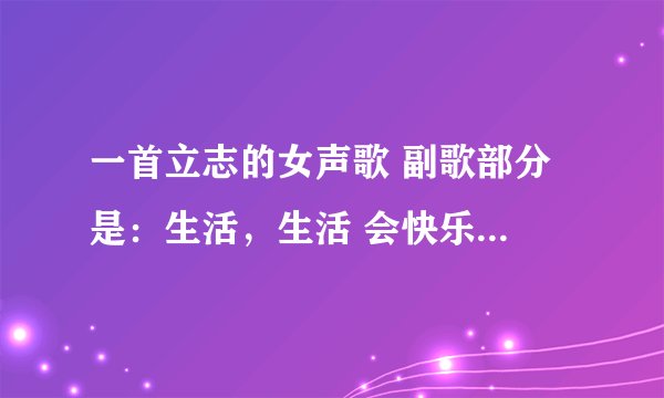 一首立志的女声歌 副歌部分 是：生活，生活 会快乐也会寂寞 什么的