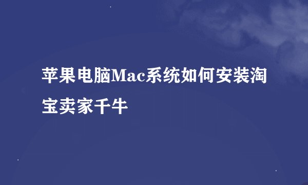 苹果电脑Mac系统如何安装淘宝卖家千牛