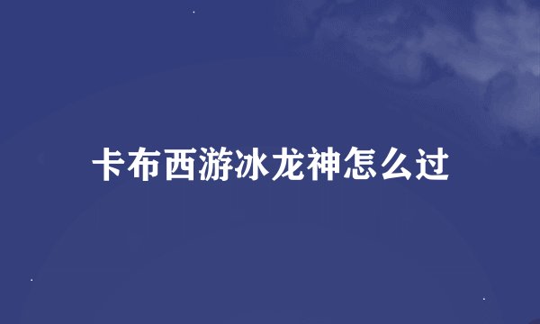 卡布西游冰龙神怎么过