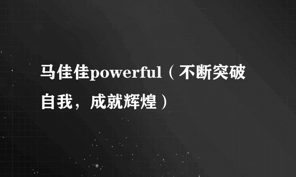 马佳佳powerful（不断突破自我，成就辉煌）