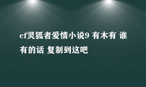 cf灵狐者爱情小说9 有木有 谁有的话 复制到这吧