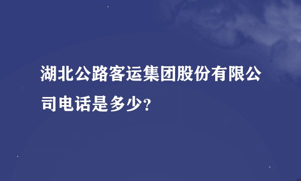 湖北公路客运集团股份有限公司电话是多少？