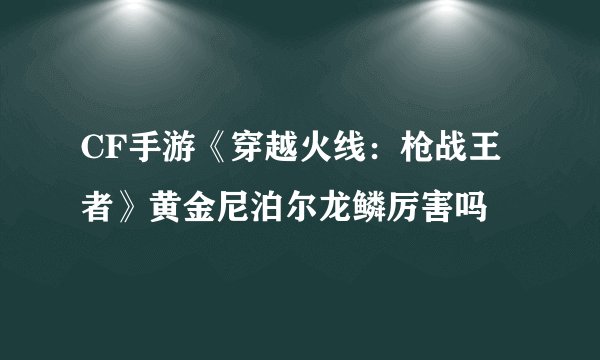 CF手游《穿越火线：枪战王者》黄金尼泊尔龙鳞厉害吗